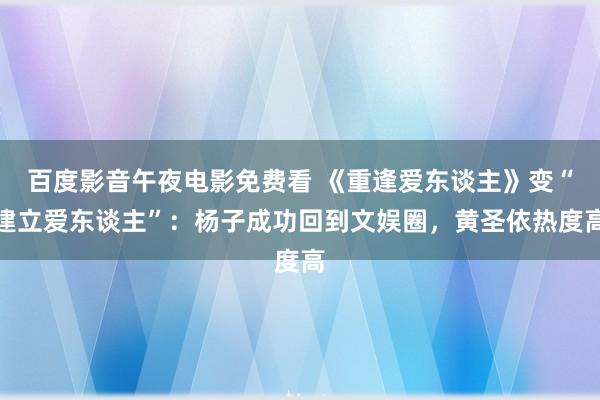 百度影音午夜电影免费看 《重逢爱东谈主》变“建立爱东谈主”：杨子成功回到文娱圈，黄圣依热度高