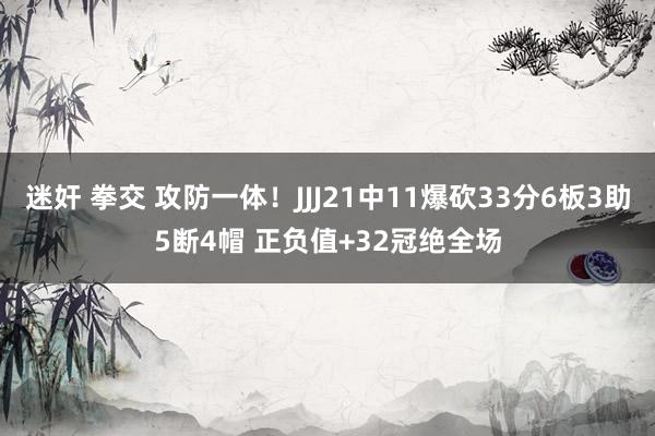 迷奸 拳交 攻防一体！JJJ21中11爆砍33分6板3助5断4帽 正负值+32冠绝全场