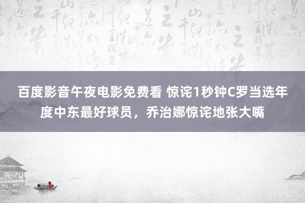 百度影音午夜电影免费看 惊诧1秒钟C罗当选年度中东最好球员，乔治娜惊诧地张大嘴