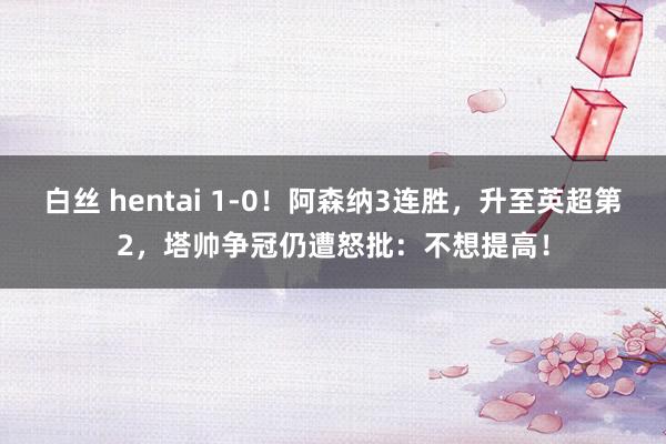 白丝 hentai 1-0！阿森纳3连胜，升至英超第2，塔帅争冠仍遭怒批：不想提高！