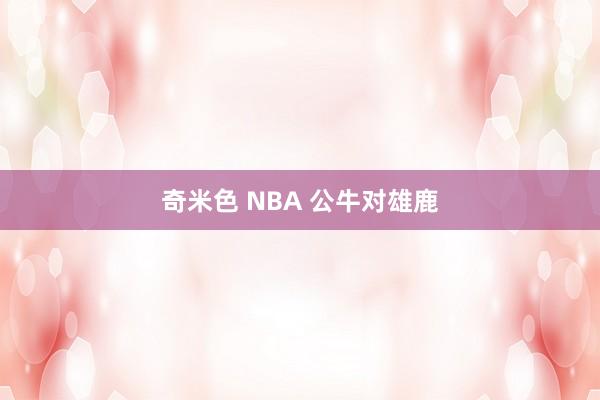 奇米色 NBA 公牛对雄鹿