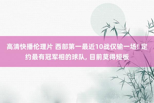 高清快播伦理片 西部第一最近10战仅输一场! 定约最有冠军相的球队， 目前莫得短板