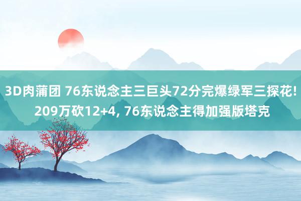 3D肉蒲团 76东说念主三巨头72分完爆绿军三探花! 209万砍12+4， 76东说念主得加强版塔克