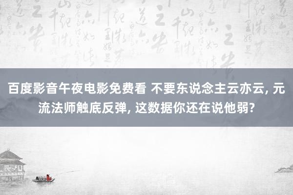 百度影音午夜电影免费看 不要东说念主云亦云， 元流法师触底反弹， 这数据你还在说他弱?