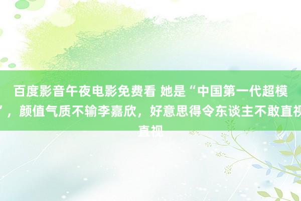 百度影音午夜电影免费看 她是“中国第一代超模”，颜值气质不输李嘉欣，好意思得令东谈主不敢直视