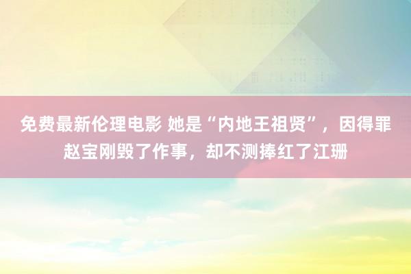 免费最新伦理电影 她是“内地王祖贤”，因得罪赵宝刚毁了作事，却不测捧红了江珊