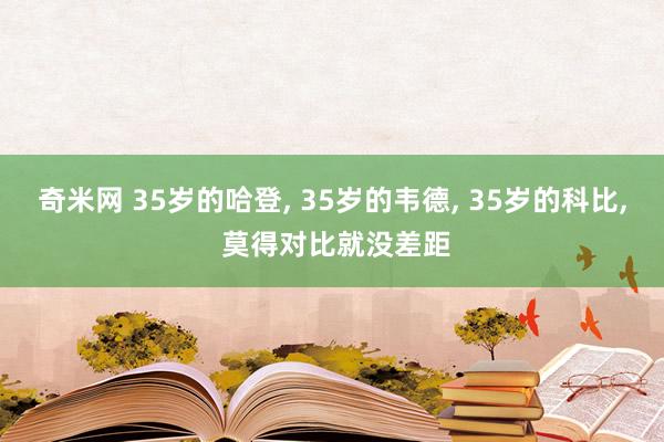 奇米网 35岁的哈登， 35岁的韦德， 35岁的科比， 莫得对比就没差距