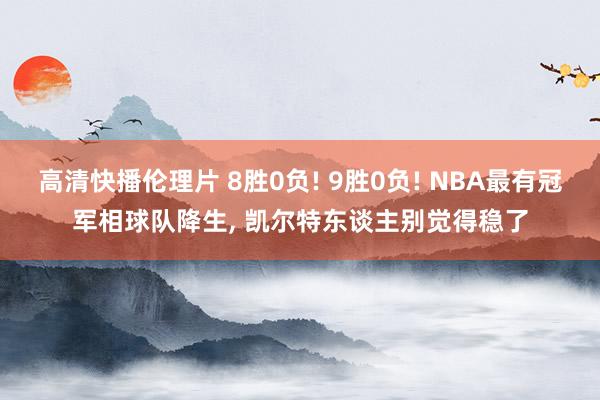 高清快播伦理片 8胜0负! 9胜0负! NBA最有冠军相球队降生， 凯尔特东谈主别觉得稳了