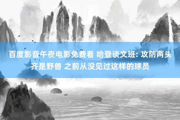 百度影音午夜电影免费看 哈登谈文班: 攻防两头齐是野兽 之前从没见过这样的球员