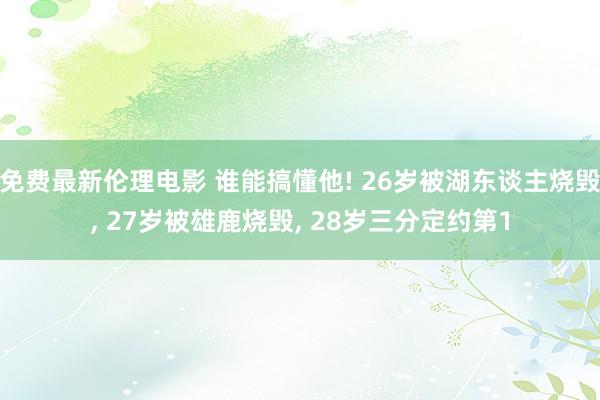 免费最新伦理电影 谁能搞懂他! 26岁被湖东谈主烧毁， 27岁被雄鹿烧毁， 28岁三分定约第1