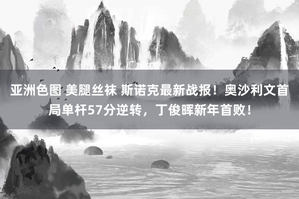 亚洲色图 美腿丝袜 斯诺克最新战报！奥沙利文首局单杆57分逆转，丁俊晖新年首败！