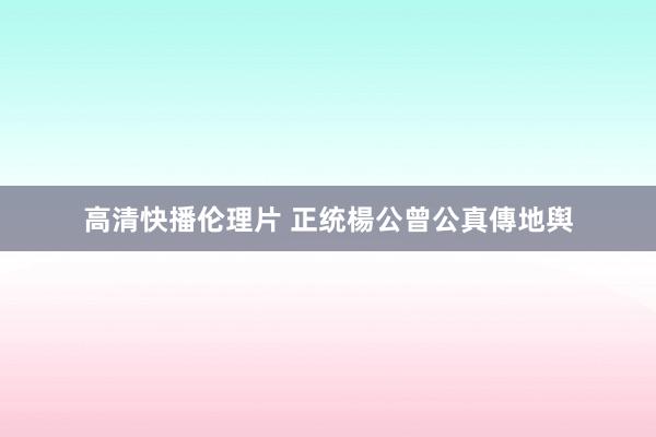 高清快播伦理片 正统楊公曾公真傳地舆