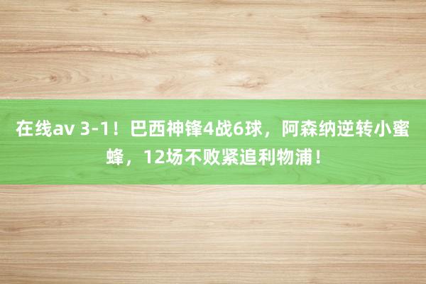 在线av 3-1！巴西神锋4战6球，阿森纳逆转小蜜蜂，12场不败紧追利物浦！