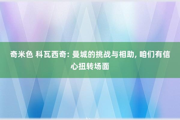 奇米色 科瓦西奇: 曼城的挑战与相助， 咱们有信心扭转场面