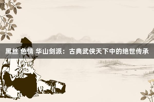 黑丝 色情 华山剑派：古典武侠天下中的绝世传承