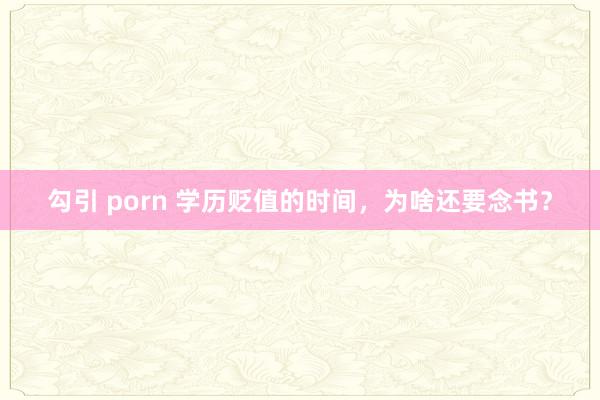 勾引 porn 学历贬值的时间，为啥还要念书？