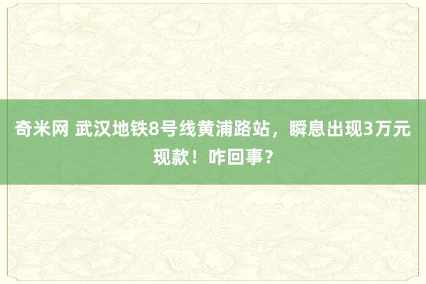 奇米网 武汉地铁8号线黄浦路站，瞬息出现3万元现款！咋回事？