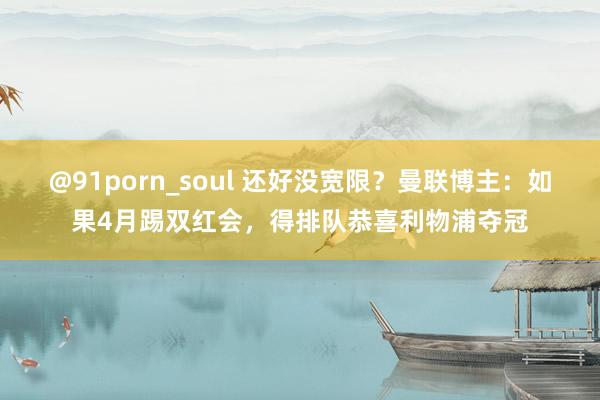 @91porn_soul 还好没宽限？曼联博主：如果4月踢双红会，得排队恭喜利物浦夺冠