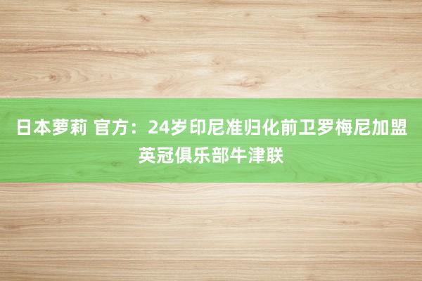 日本萝莉 官方：24岁印尼准归化前卫罗梅尼加盟英冠俱乐部牛津联