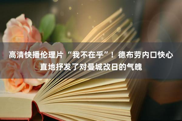 高清快播伦理片 “我不在乎”！德布劳内口快心直地抒发了对曼城改日的气魄