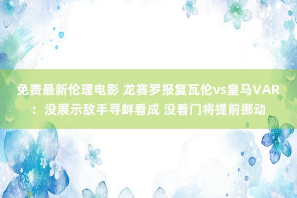 免费最新伦理电影 龙赛罗报复瓦伦vs皇马VAR：没展示敌手寻衅看成 没看门将提前挪动