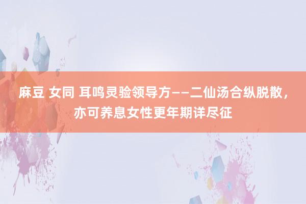 麻豆 女同 耳鸣灵验领导方——二仙汤合纵脱散，亦可养息女性更年期详尽征