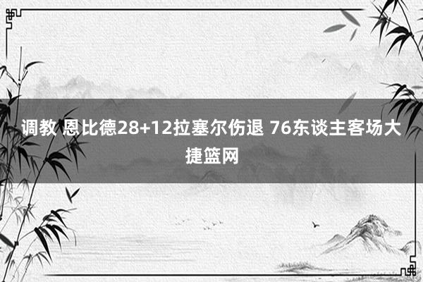 调教 恩比德28+12拉塞尔伤退 76东谈主客场大捷篮网