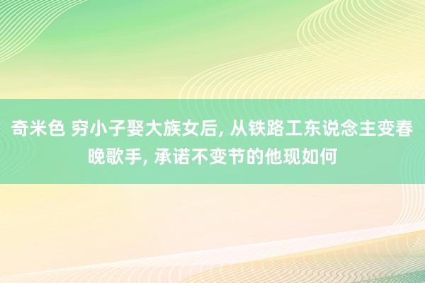 奇米色 穷小子娶大族女后， 从铁路工东说念主变春晚歌手， 承诺不变节的他现如何