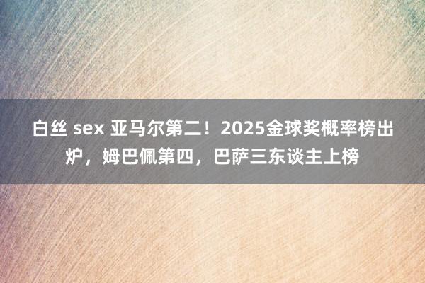 白丝 sex 亚马尔第二！2025金球奖概率榜出炉，姆巴佩第四，巴萨三东谈主上榜