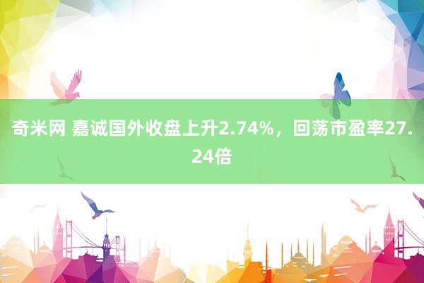 奇米网 嘉诚国外收盘上升2.74%，回荡市盈率27.24倍