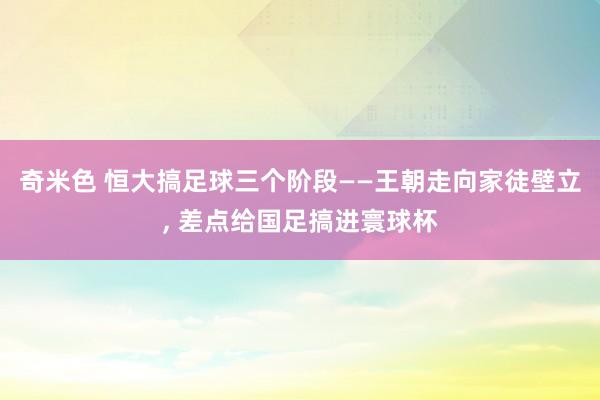 奇米色 恒大搞足球三个阶段——王朝走向家徒壁立， 差点给国足搞进寰球杯