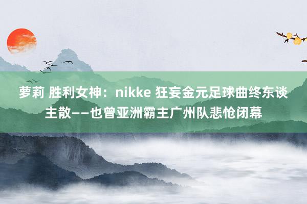 萝莉 胜利女神：nikke 狂妄金元足球曲终东谈主散——也曾亚洲霸主广州队悲怆闭幕