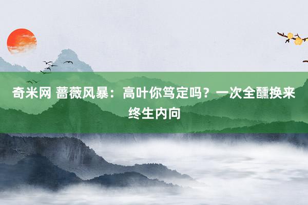 奇米网 蔷薇风暴：高叶你笃定吗？一次全醺换来终生内向