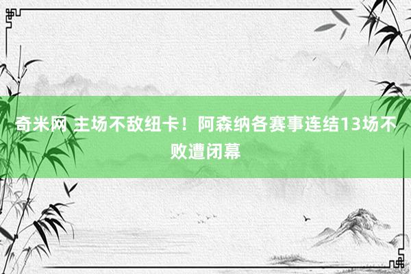 奇米网 主场不敌纽卡！阿森纳各赛事连结13场不败遭闭幕