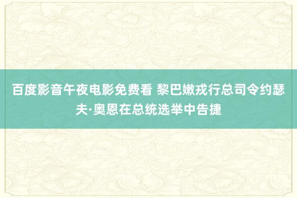 百度影音午夜电影免费看 黎巴嫩戎行总司令约瑟夫·奥恩在总统选举中告捷