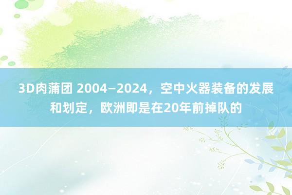 3D肉蒲团 2004—2024，空中火器装备的发展和划定，欧洲即是在20年前掉队的