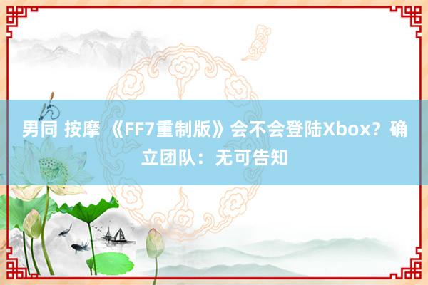 男同 按摩 《FF7重制版》会不会登陆Xbox？确立团队：无可告知