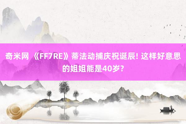 奇米网 《FF7RE》蒂法动捕庆祝诞辰! 这样好意思的姐姐能是40岁?