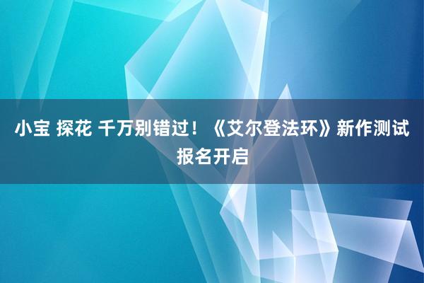 小宝 探花 千万别错过！《艾尔登法环》新作测试报名开启