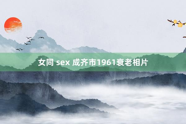 女同 sex 成齐市1961衰老相片