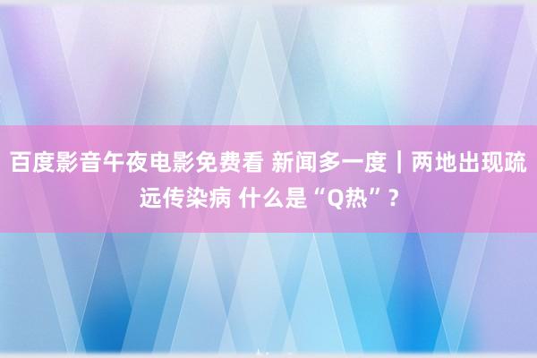 百度影音午夜电影免费看 新闻多一度｜两地出现疏远传染病 什么是“Q热”？