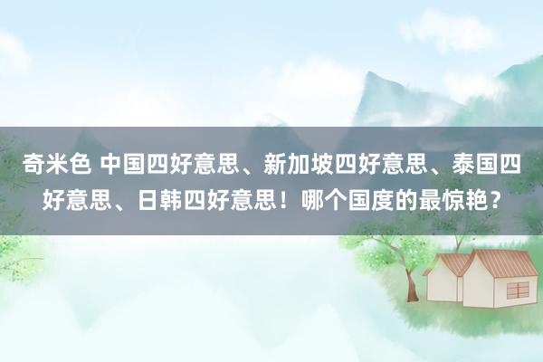 奇米色 中国四好意思、新加坡四好意思、泰国四好意思、日韩四好意思！哪个国度的最惊艳？