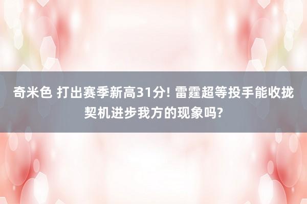 奇米色 打出赛季新高31分! 雷霆超等投手能收拢契机进步我方的现象吗?