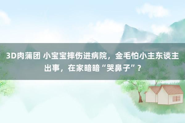 3D肉蒲团 小宝宝摔伤进病院，金毛怕小主东谈主出事，在家暗暗“哭鼻子”？