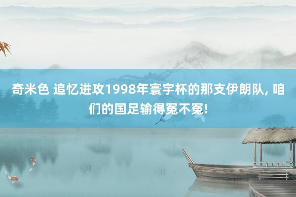 奇米色 追忆进攻1998年寰宇杯的那支伊朗队， 咱们的国足输得冤不冤!