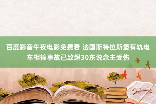 百度影音午夜电影免费看 法国斯特拉斯堡有轨电车相撞事故已致超30东说念主受伤