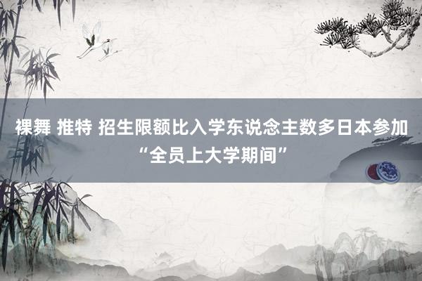 裸舞 推特 招生限额比入学东说念主数多　日本参加“全员上大学期间”