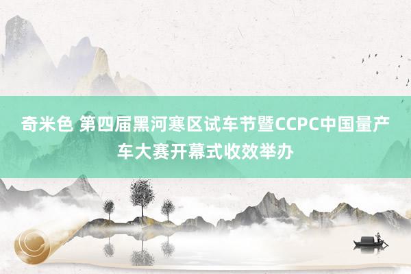 奇米色 第四届黑河寒区试车节暨CCPC中国量产车大赛开幕式收效举办