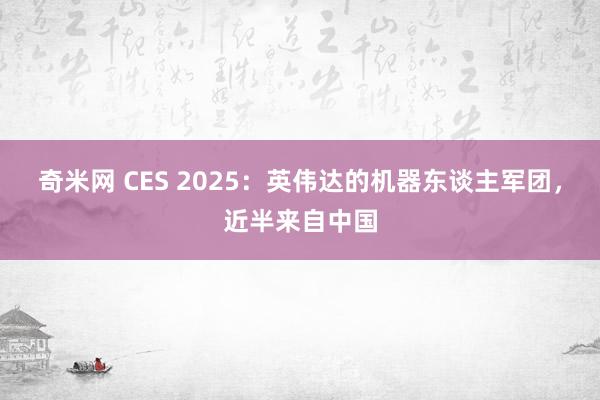 奇米网 CES 2025：英伟达的机器东谈主军团，近半来自中国