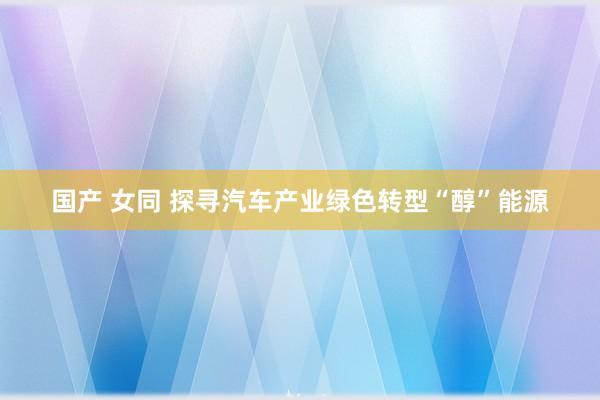 国产 女同 探寻汽车产业绿色转型“醇”能源